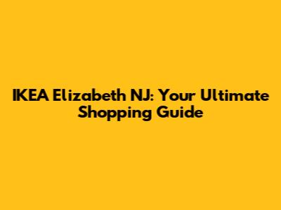 IKEA Elizabeth NJ: Your Ultimate Shopping Guide