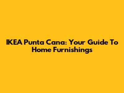 IKEA Punta Cana: Your Guide To Home Furnishings