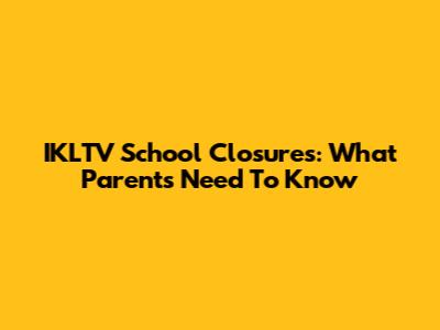 IKLTV School Closures: What Parents Need To Know