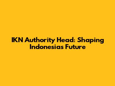 IKN Authority Head: Shaping Indonesia's Future