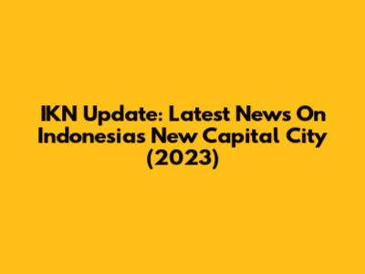 IKN Update: Latest News On Indonesia's New Capital City (2023)