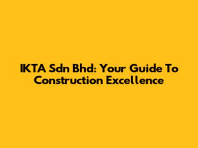 IKTA Sdn Bhd: Your Guide To Construction Excellence
