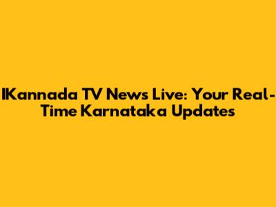 IKannada TV News Live: Your Real-Time Karnataka Updates