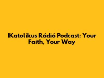 IKatolikus Rádió Podcast: Your Faith, Your Way