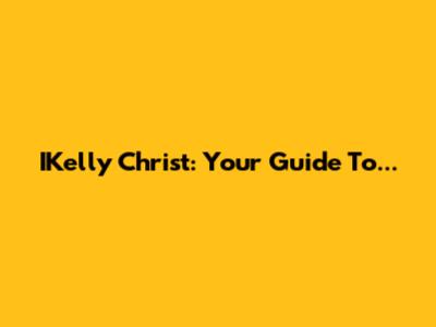 IKelly Christ: Your Guide To...