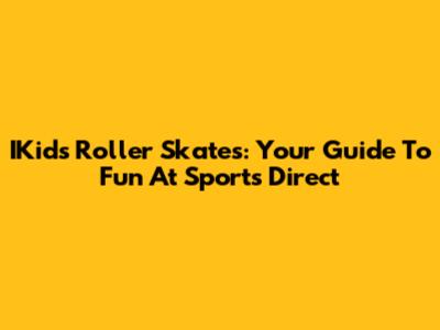 IKids Roller Skates: Your Guide To Fun At Sports Direct