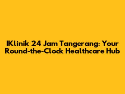 IKlinik 24 Jam Tangerang: Your Round-the-Clock Healthcare Hub