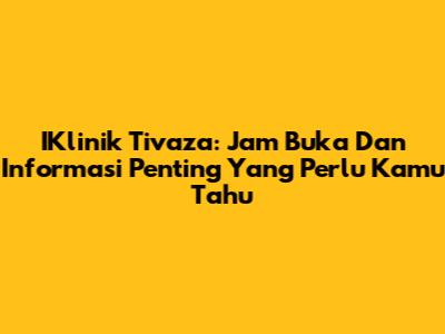 IKlinik Tivaza: Jam Buka Dan Informasi Penting Yang Perlu Kamu Tahu