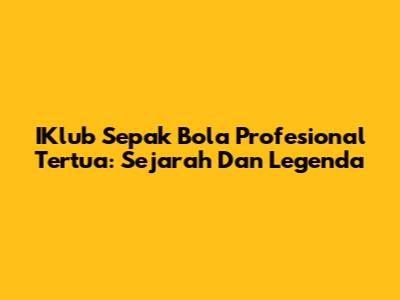 IKlub Sepak Bola Profesional Tertua: Sejarah Dan Legenda