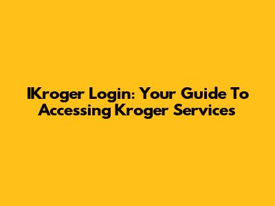 IKroger Login: Your Guide To Accessing Kroger Services