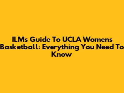 ILM's Guide To UCLA Women's Basketball: Everything You Need To Know