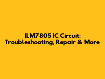 ILM7805 IC Circuit: Troubleshooting, Repair & More