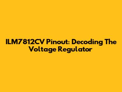 ILM7812CV Pinout: Decoding The Voltage Regulator