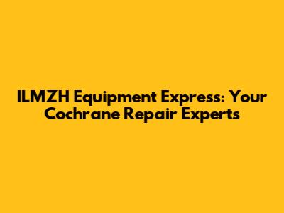 ILMZH Equipment Express: Your Cochrane Repair Experts