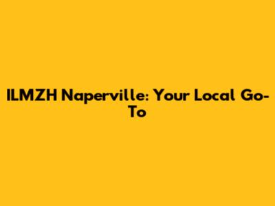 ILMZH Naperville: Your Local Go-To