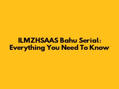 ILMZHSAAS Bahu Serial: Everything You Need To Know