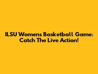 ILSU Women's Basketball Game: Catch The Live Action!