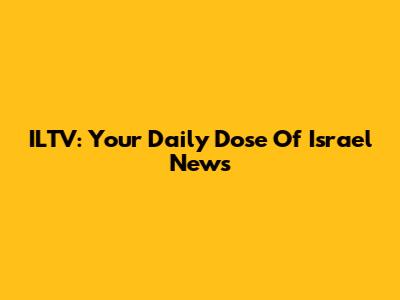 ILTV: Your Daily Dose Of Israel News