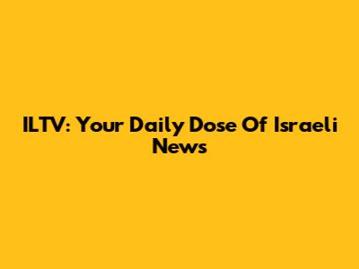 ILTV: Your Daily Dose Of Israeli News