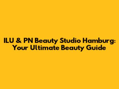 ILU & PN Beauty Studio Hamburg: Your Ultimate Beauty Guide