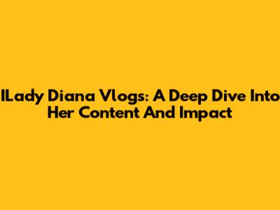 ILady Diana Vlogs: A Deep Dive Into Her Content And Impact