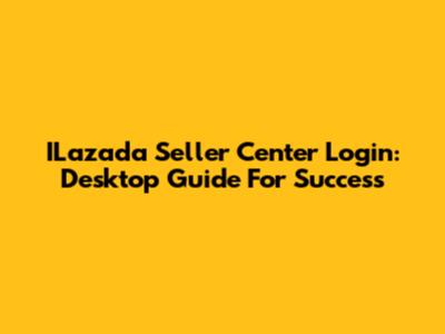 ILazada Seller Center Login: Desktop Guide For Success