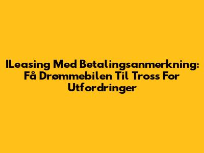 ILeasing Med Betalingsanmerkning: Få Drømmebilen Til Tross For Utfordringer