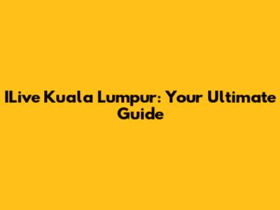 ILive Kuala Lumpur: Your Ultimate Guide