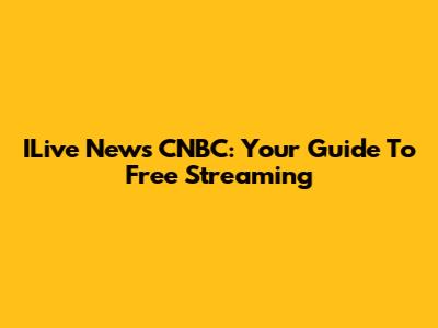 ILive News CNBC: Your Guide To Free Streaming