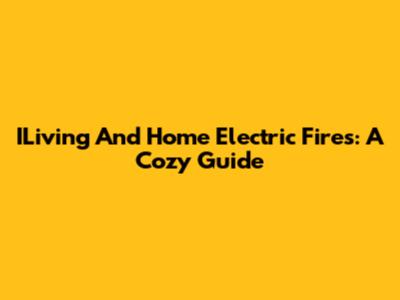 ILiving And Home Electric Fires: A Cozy Guide