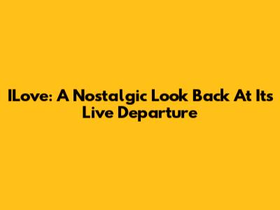 ILove: A Nostalgic Look Back At Its Live Departure
