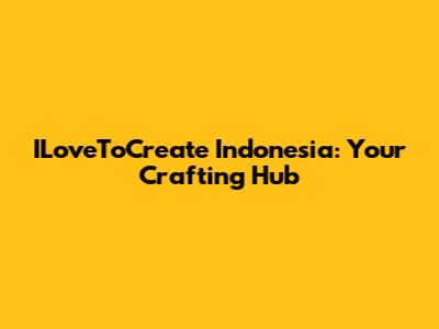 ILoveToCreate Indonesia: Your Crafting Hub