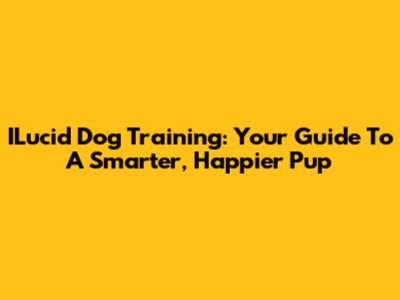 ILucid Dog Training: Your Guide To A Smarter, Happier Pup