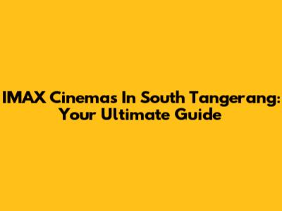 IMAX Cinemas In South Tangerang: Your Ultimate Guide