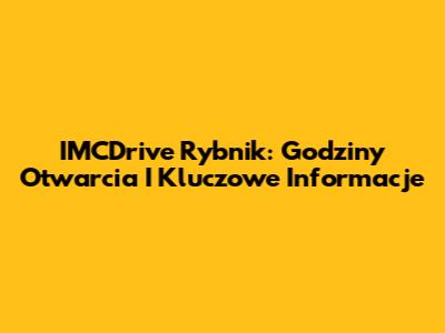 IMCDrive Rybnik: Godziny Otwarcia I Kluczowe Informacje