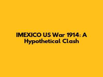 IMEXICO US War 1914: A Hypothetical Clash