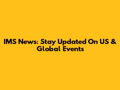IMS News: Stay Updated On US & Global Events