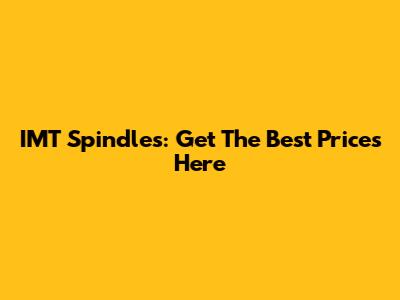 IMT Spindles: Get The Best Prices Here