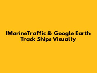 IMarineTraffic & Google Earth: Track Ships Visually