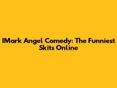 IMark Angel Comedy: The Funniest Skits Online