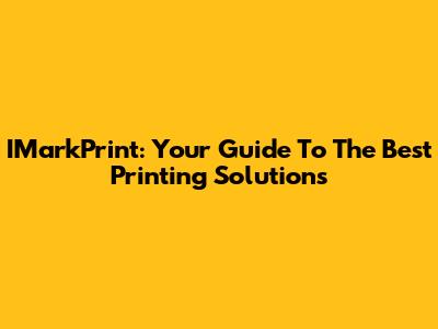IMarkPrint: Your Guide To The Best Printing Solutions