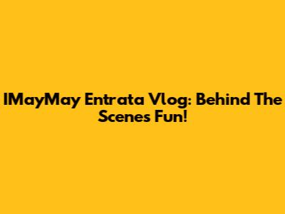 IMayMay Entrata Vlog: Behind The Scenes Fun!