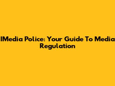 IMedia Police: Your Guide To Media Regulation
