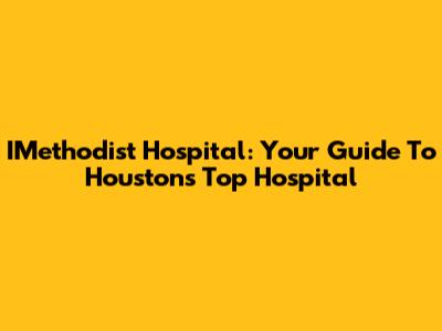 IMethodist Hospital: Your Guide To Houston's Top Hospital