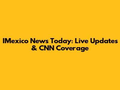 IMexico News Today: Live Updates & CNN Coverage