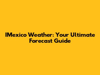 IMexico Weather: Your Ultimate Forecast Guide