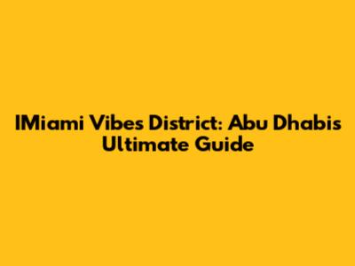 IMiami Vibes District: Abu Dhabi's Ultimate Guide