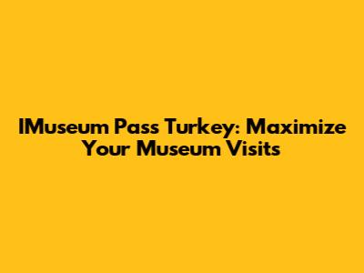 IMuseum Pass Turkey: Maximize Your Museum Visits