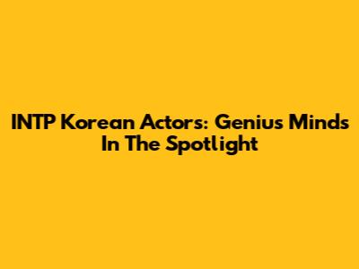 INTP Korean Actors: Genius Minds In The Spotlight