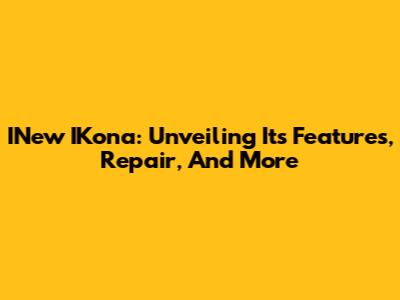 INew IKona: Unveiling Its Features, Repair, And More